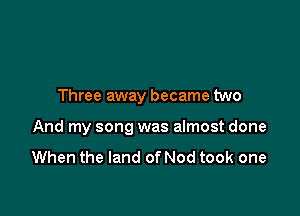 Three away became two

And my song was almost done
When the land of Nod took one