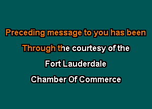 Preceding message to you has been

Through the courtesy ofthe
Fort Lauderdale

Chamber Of Commerce