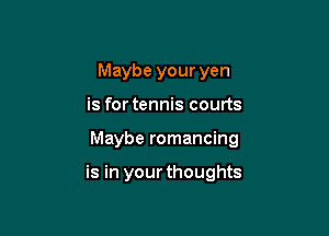 Maybe your yen

is for tennis courts

Maybe romancing

is in your thoughts