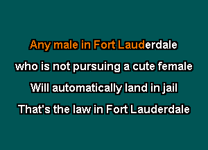 Any male in Fort Lauderdale
who is not pursuing a cute female
Will automatically land injail

That's the law in Fort Lauderdale