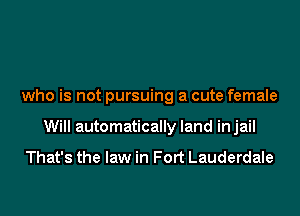 who is not pursuing a cute female
Will automatically land injail

That's the law in Fort Lauderdale