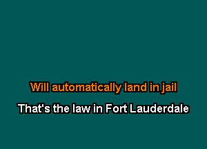 Will automatically land injail

That's the law in Fort Lauderdale