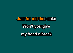 Just for old time sake

Won't you give

my heart a break