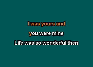 I was yours and

you were mine

Life was so wonderful then