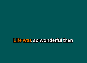 Life was so wonderful then