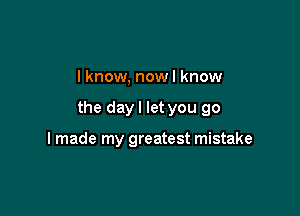 I know, nowl know

the day I let you go

I made my greatest mistake