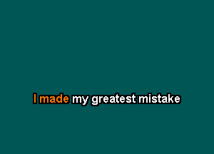 I made my greatest mistake