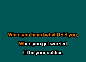 When you heard what I told you,

When you get worried

I'll be your soldier.