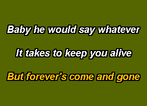 Baby he would say whatever
It takes to keep you alive

But forever's come and gone