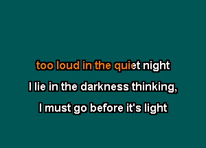 too loud in the quiet night

I lie in the darkness thinking,

I must go before it's light