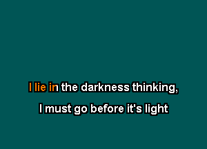 I lie in the darkness thinking,

I must go before it's light