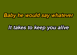 Baby he would say whatever

It takes to keep you alive