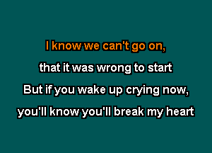 I know we can't go on,
that it was wrong to start

But ifyou wake up crying now,

you'll know you'll break my heart