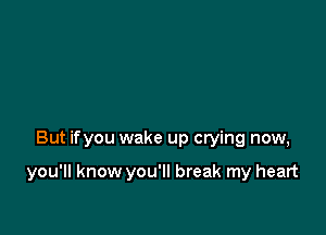 But ifyou wake up crying now,

you'll know you'll break my heart