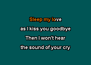 Sleep my love
as I kiss you goodbye

Then I won't hear

the sound of your cry