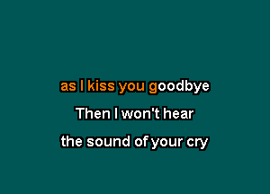 as I kiss you goodbye

Then I won't hear

the sound ofyour cry