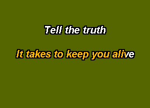 Tell the truth

It takes to keep you alive