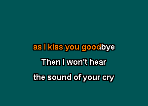 as I kiss you goodbye

Then I won't hear

the sound ofyour cry