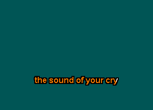 the sound ofyour cry