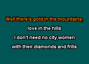 Well there's gold in the mountains,

love in the hills
I don't need no city women

with their diamonds and frills