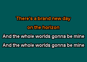 There's a brand new day
on the horizon

And the whole worlds gonna be mine

And the whole worlds gonna be mine