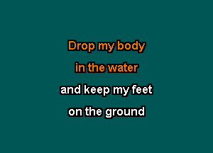 Drop my body

in the water
and keep my feet

on the ground