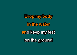 Drop my body

in the water
and keep my feet

on the ground