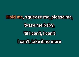 Hold me, squeeze me, please me,

tease me baby,
'til I can't, I can't

I can't, take it no more