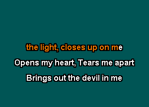the light, closes up on me

Opens my heart, Tears me apart

Brings out the devil in me