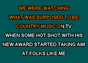 WE WERE WATCHING
WHAT WAS SUPPOSED TO BE
COUNTRY MUSIC ON TV
WHEN SOME HOT SHOT WITH HIS
NEW AWARD STARTED TAKING AIM
AT FOLKS LIKE ME