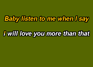 Baby listen to me when Isay

I will love you more than that