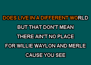 DOES LIVE IN A DIFFERENT WORLD
BUT THAT DON'T MEAN
THERE AIN'T N0 PLACE

FOR WILLIE WAYLON AND MERLE
CAUSE YOU SEE