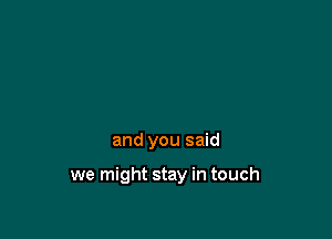 and you said

we might stay in touch