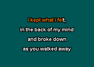 I kept what i felt,
in the back of my mind

and broke down

as you walked away