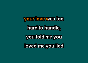 your love was too
hard to handle,

you told me you

loved me you lied