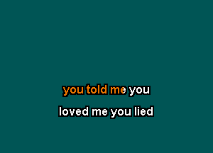 you told me you

loved me you lied