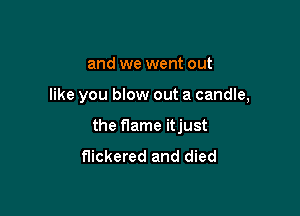 and we went out

like you blow out a candle,

the flame itjust

flickered and died