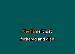 the flame itjust

flickered and died
