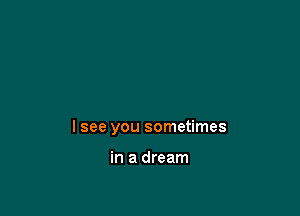 I see you sometimes

in a dream