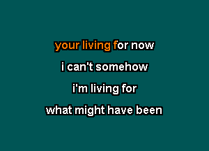 your living for now
i can't somehow

i'm living for

what might have been