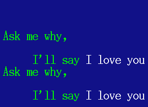 Ask me why,

I ll say I love you
Ask me why,

1 11 say I love you