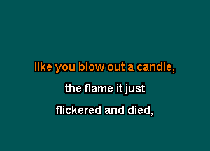 like you blow out a candle,

the flame itjust

flickered and died,