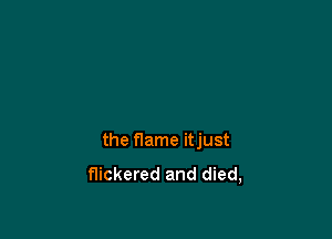the flame itjust

flickered and died,