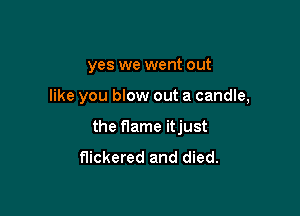 yes we went out

like you blow out a candle,

the flame itjust

flickered and died.