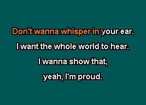 Don't wanna whisper in your ear.

I want the whole world to hear.
lwanna show that,

yeah. I'm proud.