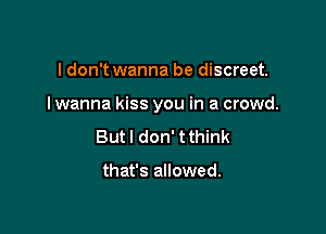 I don't wanna be discreet.

I wanna kiss you in a crowd.

But I don' tthink

that's allowed.