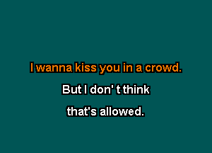 I wanna kiss you in a crowd.

But I don' tthink

that's allowed.