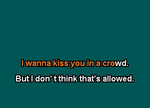 I wanna kiss you in a crowd.

Butl don' tthink that's allowed.