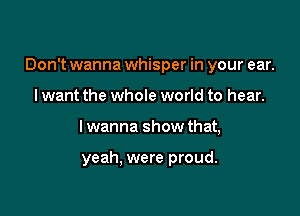 Don't wanna whisper in your ear.

I want the whole world to hear.
lwanna show that,

yeah, were proud.