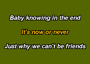 Baby knowing in the end

It's now or never

Just why we can 't be friends